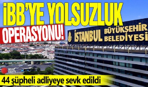 İBB'ye yolsuzluk operasyonu! 44 şüpheli adliyeye sevk edildi