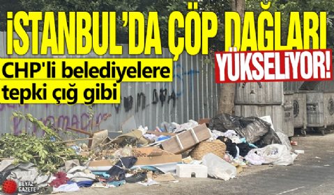 İstanbul'da çöp dağları yükseliyor! CHP'li belediyelere tepki çığ gibi