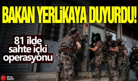 Bakan Yerlikaya duyurdu! 81 ilde sahte içki operasyonu
