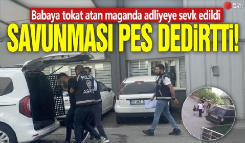 Babaya tokat atan maganda adliyeye sevk edildi! Savunması pes dedirtti