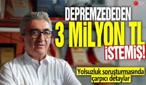 Depremzededen 3 milyon TL istemiş! Yolsuzluk operasyonunda çarpıcı detaylar