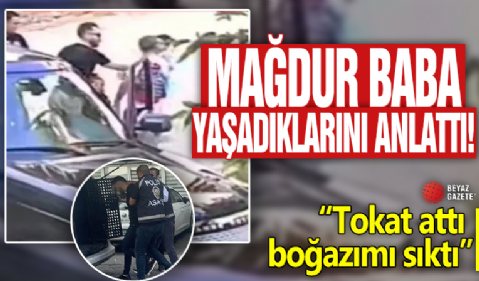 Mağdur baba yaşadıklarını anlattı! 'Tokat attı, boğazımı sıktı'
