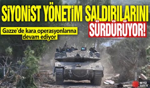 Siyonist yönetim saldırılarını sürdürüyor! Gazze'de kara operasyonlarına devam ediyor