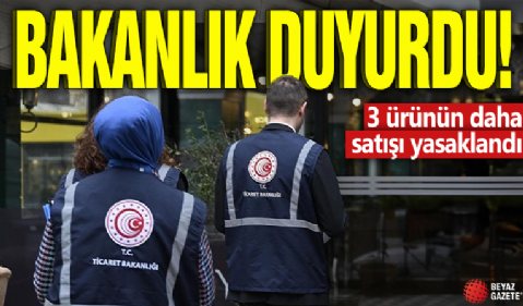 Bakanlık duyurdu! 3 ürünün daha satışı yasaklandı