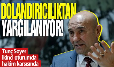 Dolandırıcılıktan yargılanıyor! Tunç Soyer ikinci oturumda hakim karşısında