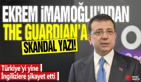 Ekrem İmamoğlu'ndan The Guardian'a skandal yazı! Türkiye'yi yine İngilizlere şikayet etti