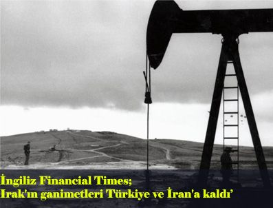 FINANCIAL TIMES - Irak'ın ganimetleri Türkiye ve İran'a kaldı
