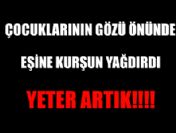 Çocuklarının gözü önünde kurşun yağdırdı