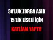 30'luk aşık 15'lik liseli için katliam yaptı