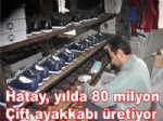 Hatay, Yılda 80 Milyon Çift Ayakkabı Üretiyor