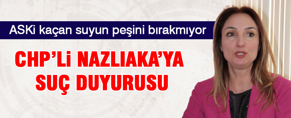 ASKİ'den kaçan su kullanan Nazlıaka'ya suç duyurusu