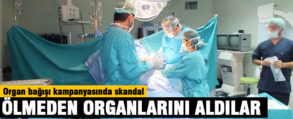 Ölmeden organlarını aldılar