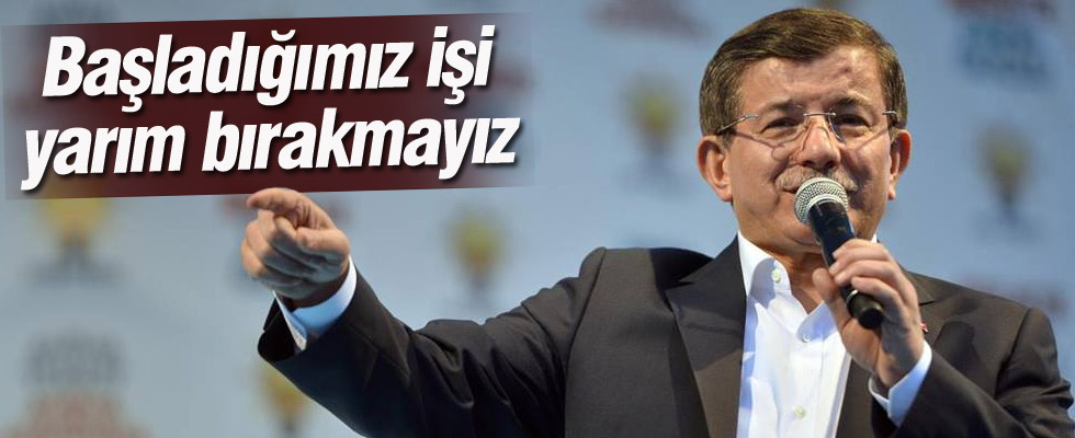 Başbakan Davutoğlu: Başladığımız işi yarım bırakmayız