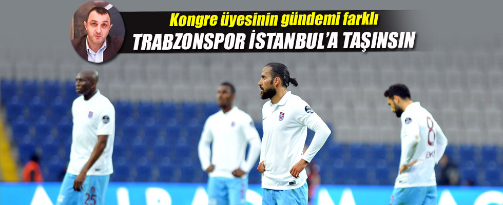 Kongre Üyesinden 'Trabzonspor İstanbul'a Taşınsın' Çağrısı