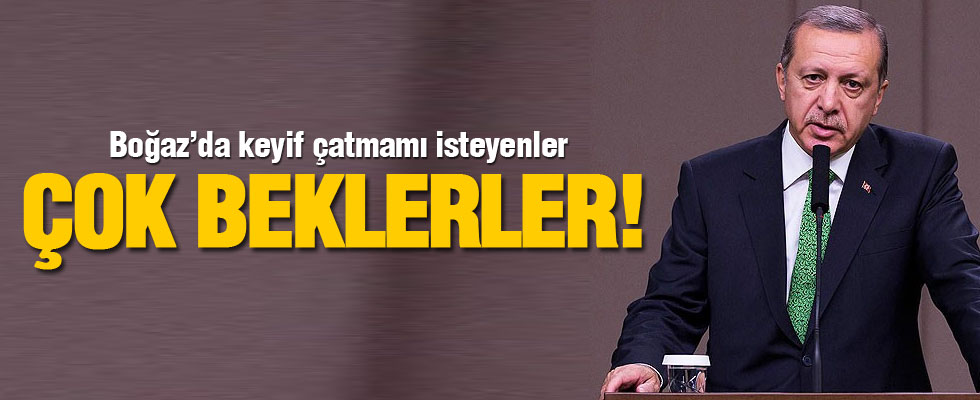 Erdoğan: Boğaz'da keyif çatmamı isteyenler çok beklerler