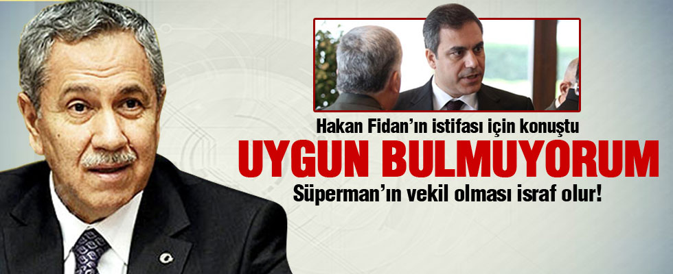 Arınç: Hakan Fidan'ın bakan olmasını uygun görmüyorum