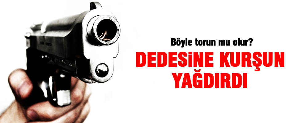 Dedesine kurşun yağdırdı