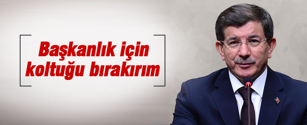 Başbakan Davutoğlu: Başkanlık için koltuğu bırakırım