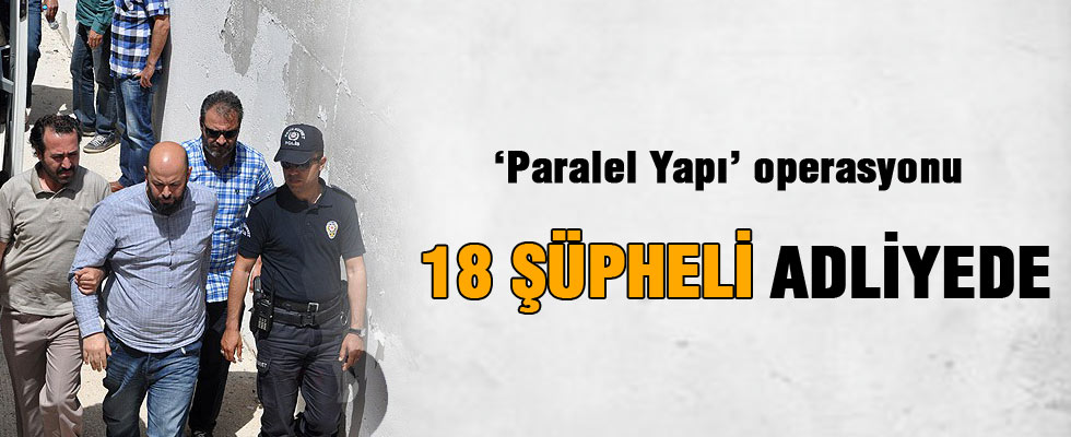 'Paralel Yapı' pperasyonunda 18 şüpheli adliyeye sevk edildi