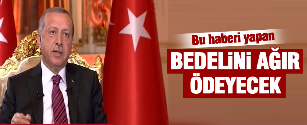 Erdoğan: 'Bu haberi yapan bedelini ağır ödeyecek'