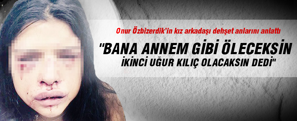 Onur Özbizerdik'in kız arkadaşı yaşadığı dehşeti anlattı