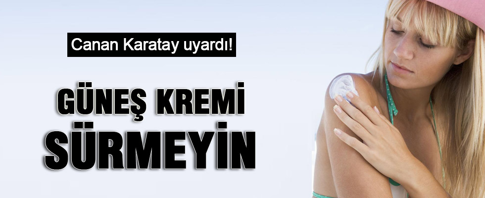 Canan Karatay: Güneş koruyucu krem sürmeyin