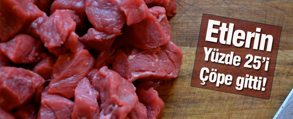 Etlerin yüzde 25'i çöpe gitti!