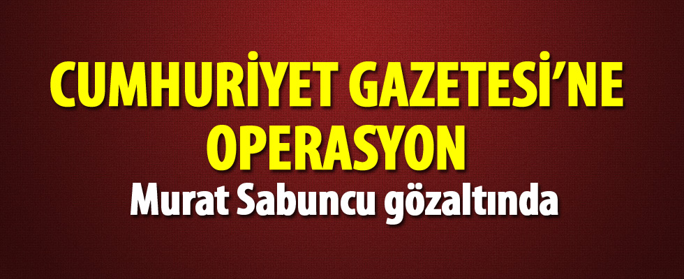 Cumhuriyet Gazetesi yöneticilerine operasyon