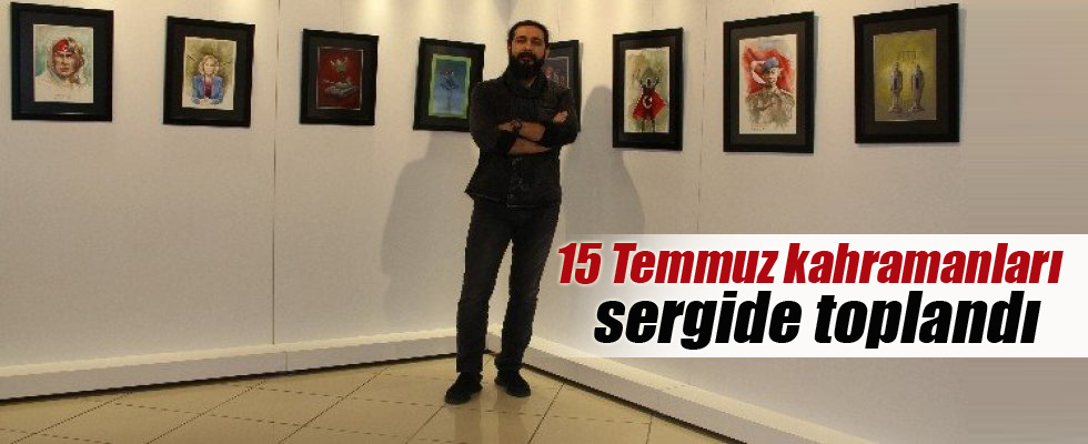 15 Temmuz kahramanları sergide toplandı