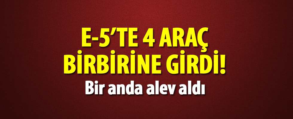 E-5'te 4 araç birbirine girdi!