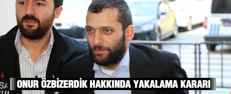 Onur Özbizerdik hakkında yakalama kararı