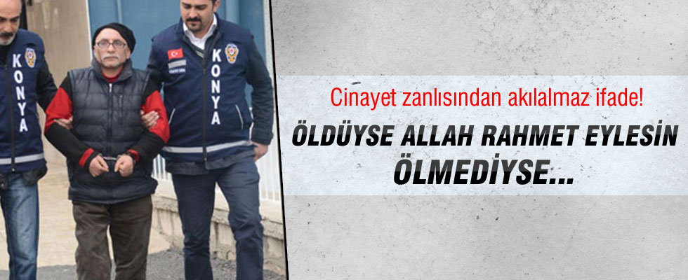 Konya'da cinayet zanlısı: Öldüyse Allah rahmet eylesin