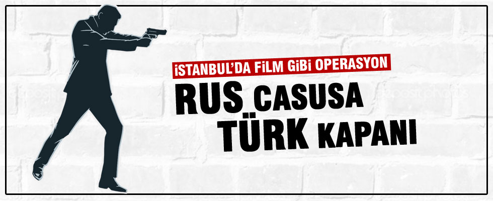 İstanbul’da film gibi 'Rus casusu' operasyonu