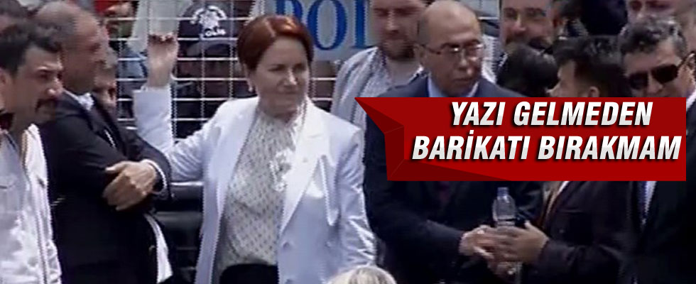 Meral Akşener: Yazı gelmeden barikatı bırakmam