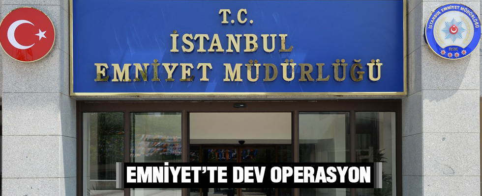 İstanbul Emniyet Müdürlüğü'nde büyük operasyon