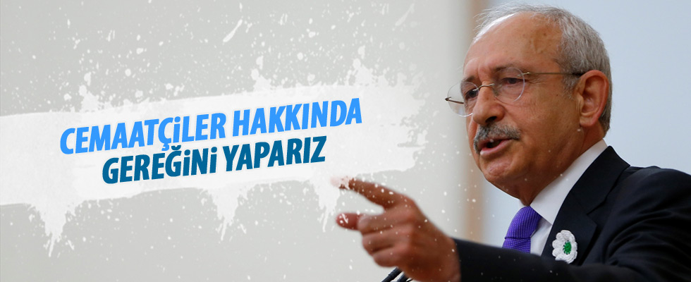 Kılıçdaroğlu: Cemaatçiler hakkında gereğini yaparız