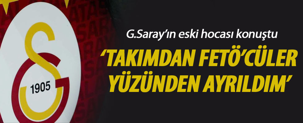 'Galatasaray'dan FETÖ'cüler yüzünden ayrıldım'