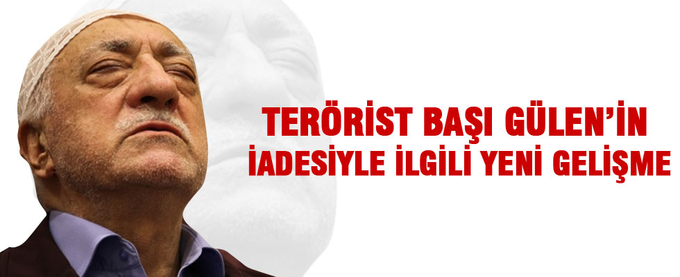 Teröris başı Gülen'in iadesi ile ilgili flaş gelişme!