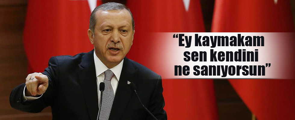 Cumhurbaşkanı Erdoğan: Ey kaymakam sen kendini ne sanıyorsun