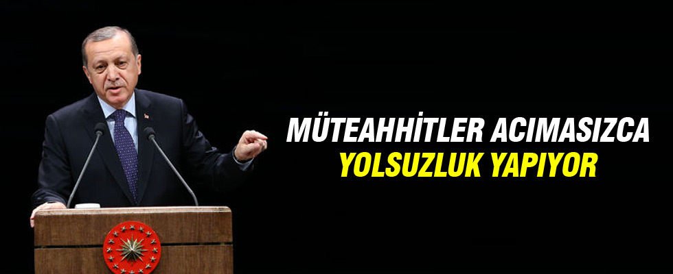 Cumhurbaşkanı Erdoğan: Müteahhitler acımasızca yolsuzluk yapıyor