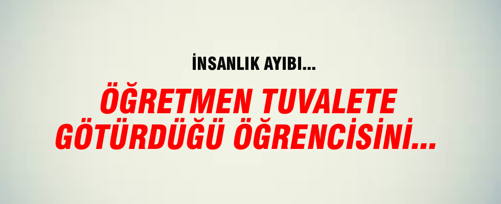 İnsanlık ayıbı...Öğretmen, tuvalete götürdüğü öğrencisini darp etti