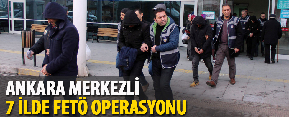 Ankara merkezli 7 ilde FETÖ operasyonu