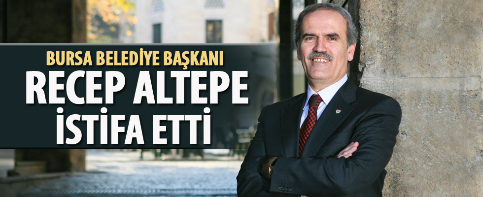 Bursa Belediye Başkanı Recep Altepe istifa etti