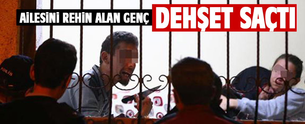 Ailesini rehin alan genç dehşet saçtı