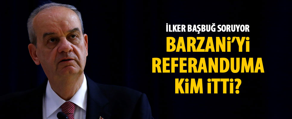 İlker Başbuğ: Barzani'yi kanunsuz referanduma kim itti?'