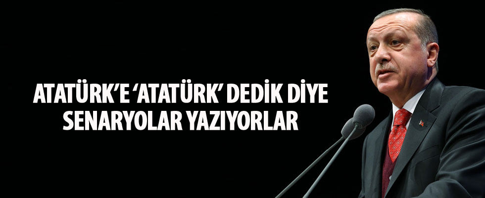 Erdoğan: Birileri Atatürk'e 'Atatürk' dedik diye senaryolar yazıyor