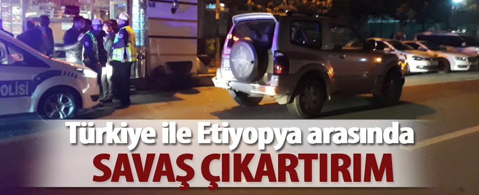 'Türkiye ile Etiyopya arasında savaş çıkartırım'