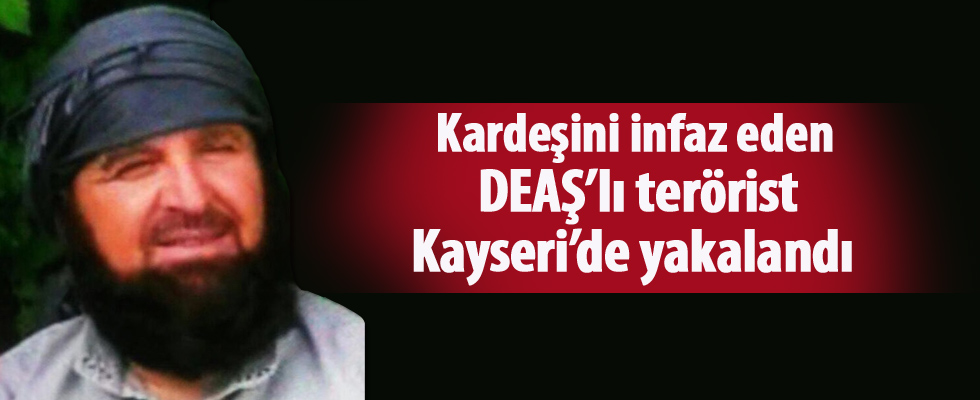 Kardeşini infaz eden DEAŞ'lı terörist Kayseri'de yakalandı