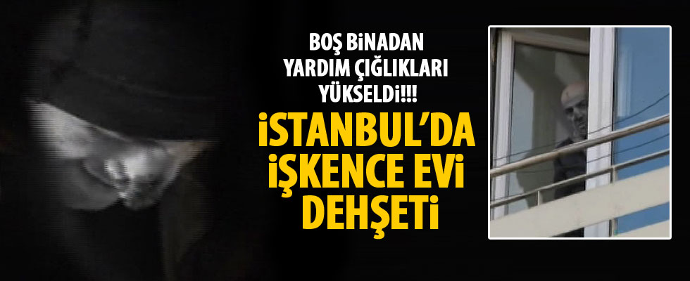 İstanbul'da işkence evi dehşeti