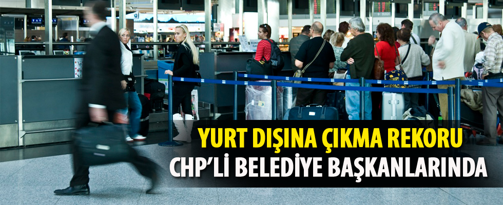 CHP'li belediye başkanları yurt dışına çıkma rekoru kırmış